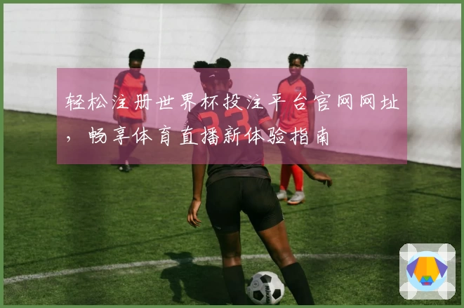 轻松注册世界杯投注平台官网网址，畅享体育直播新体验指南