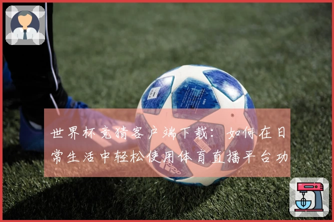 世界杯竞猜客户端下载：如何在日常生活中轻松使用体育直播平台功能
