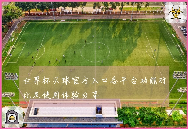 世界杯买球官方入口各平台功能对比及使用体验分享