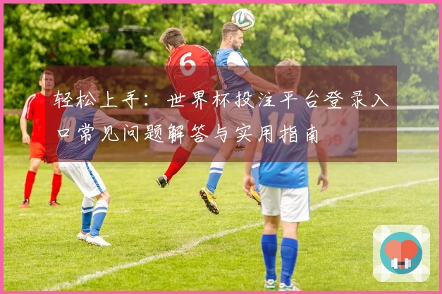 轻松上手：世界杯投注平台登录入口常见问题解答与实用指南