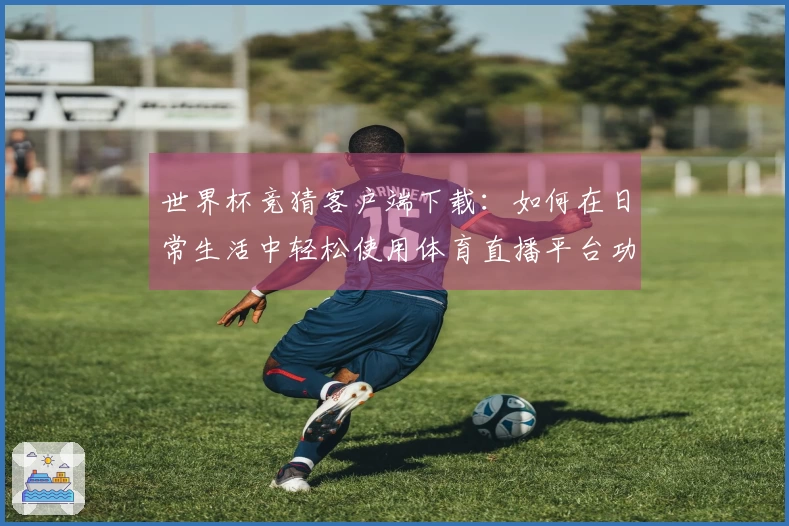 世界杯竞猜客户端下载:如何在日常生活中轻松使用体育直播平台功能