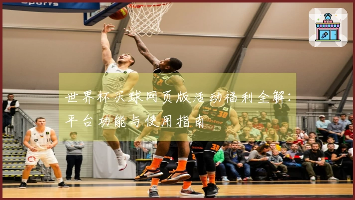 世界杯买球网页版活动福利全解:平台功能与使用指南